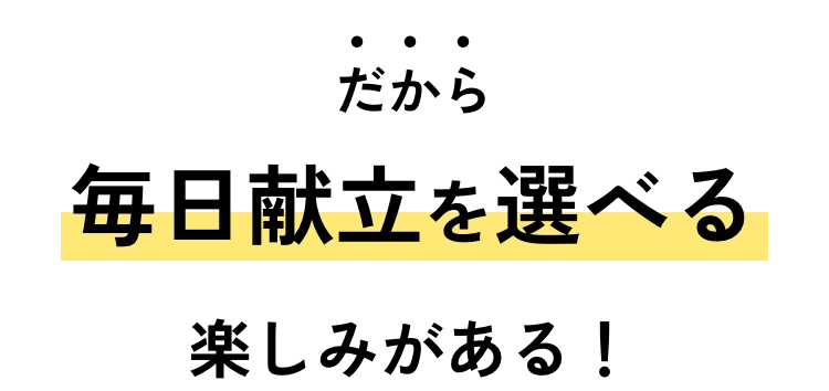 だから毎日献立を選べる楽しみがある！