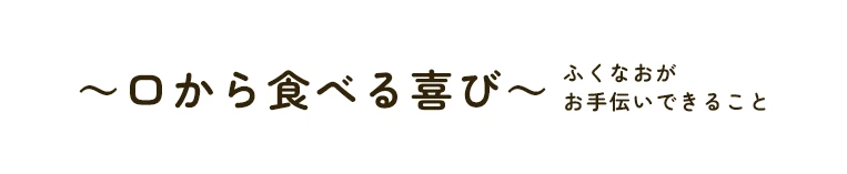 ～口から食べる喜び～ ふくなおがお手伝いできること